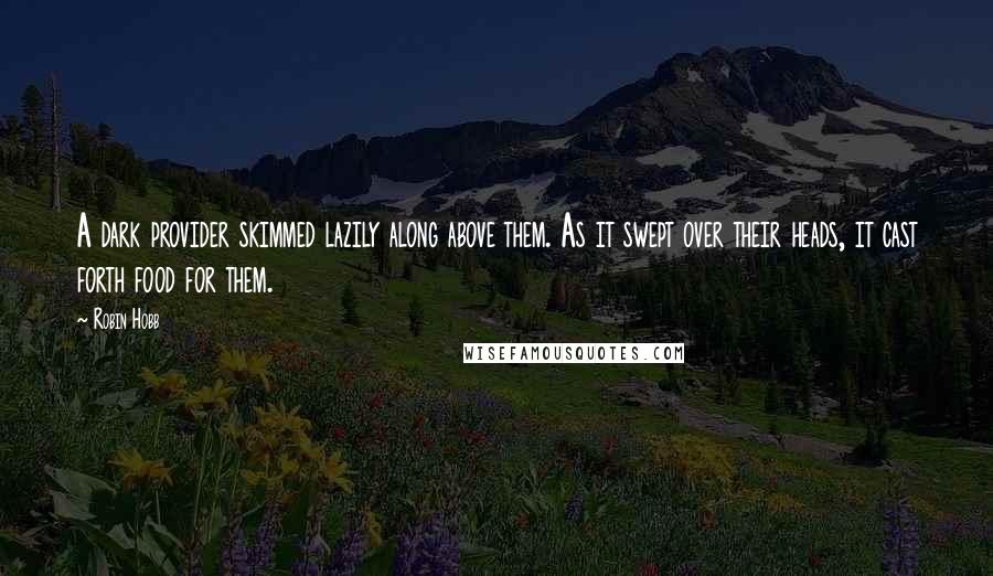 Robin Hobb Quotes: A dark provider skimmed lazily along above them. As it swept over their heads, it cast forth food for them.