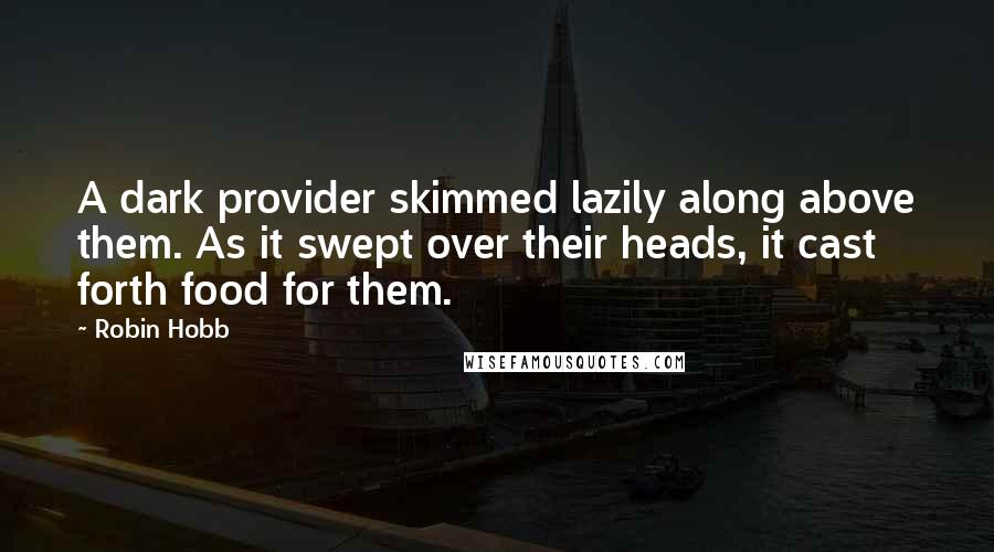 Robin Hobb Quotes: A dark provider skimmed lazily along above them. As it swept over their heads, it cast forth food for them.