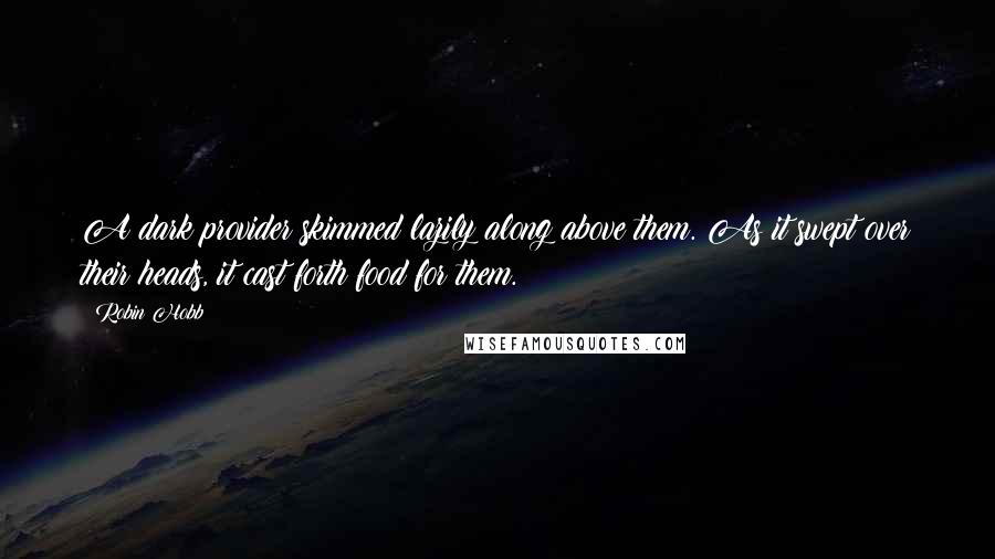 Robin Hobb Quotes: A dark provider skimmed lazily along above them. As it swept over their heads, it cast forth food for them.