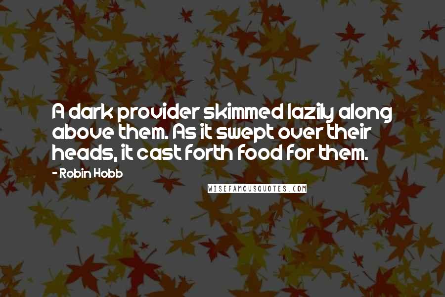 Robin Hobb Quotes: A dark provider skimmed lazily along above them. As it swept over their heads, it cast forth food for them.