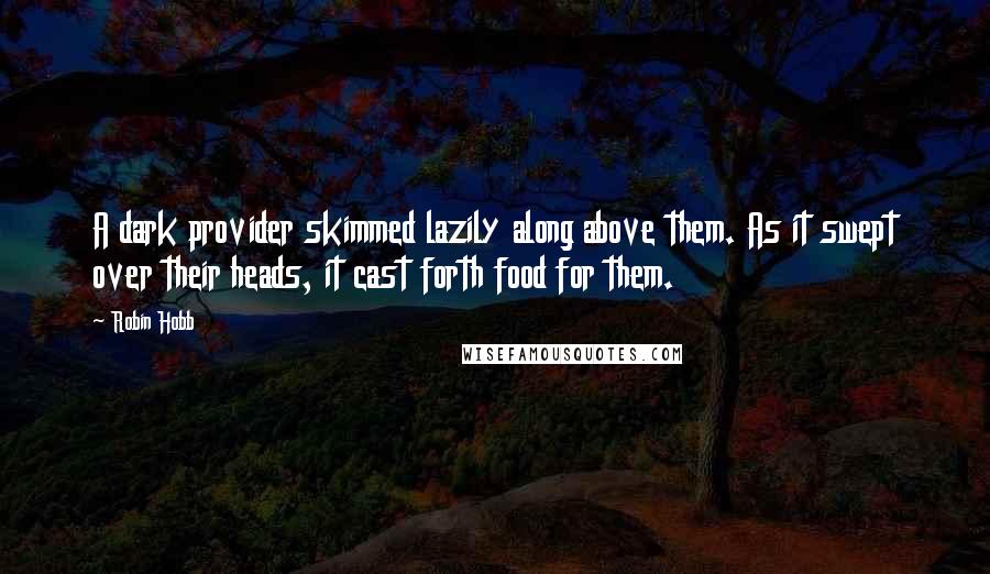 Robin Hobb Quotes: A dark provider skimmed lazily along above them. As it swept over their heads, it cast forth food for them.