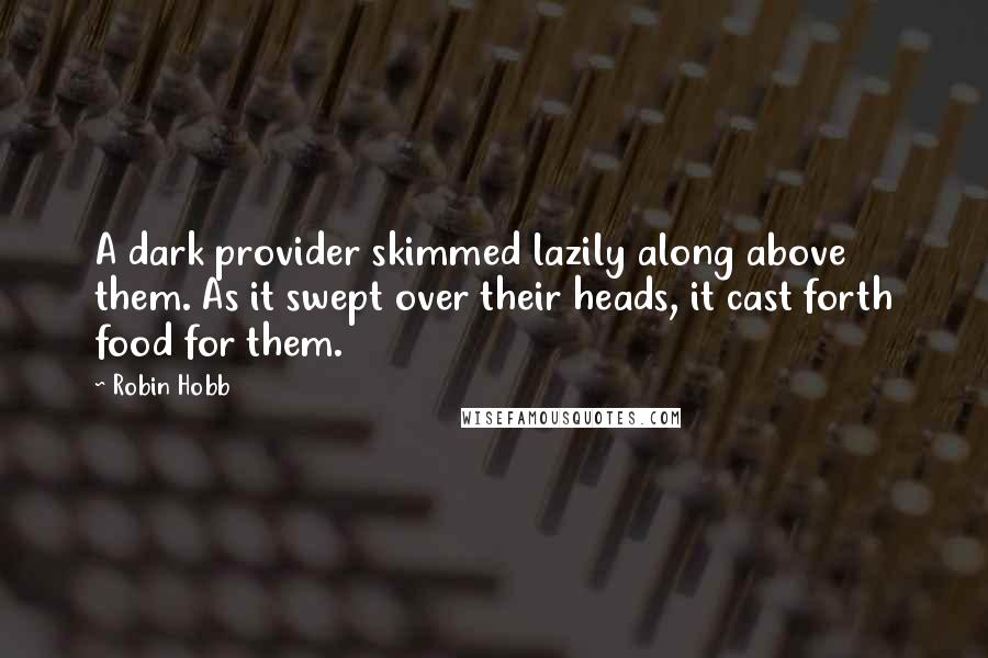 Robin Hobb Quotes: A dark provider skimmed lazily along above them. As it swept over their heads, it cast forth food for them.