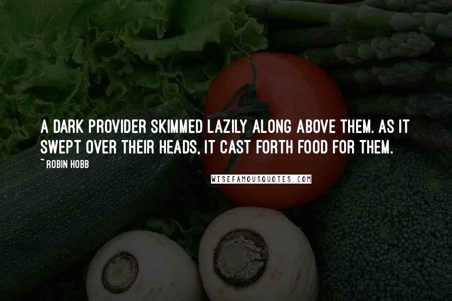 Robin Hobb Quotes: A dark provider skimmed lazily along above them. As it swept over their heads, it cast forth food for them.