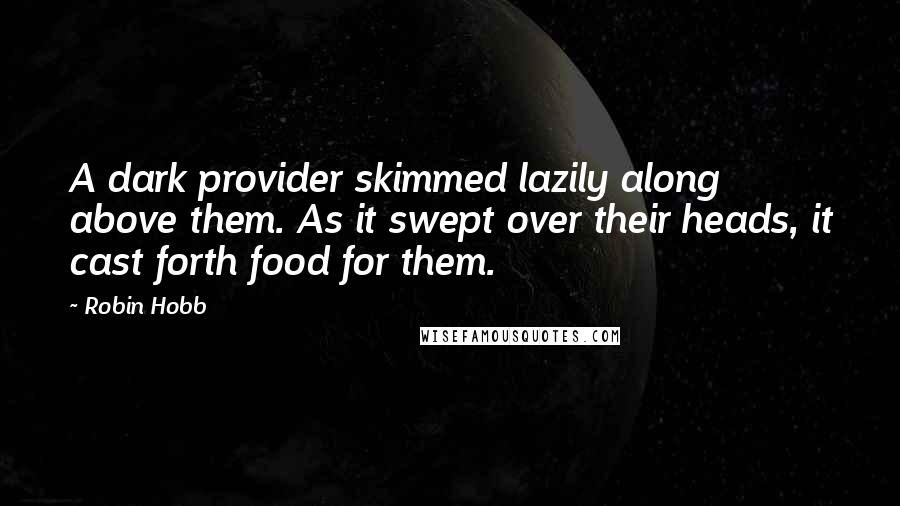 Robin Hobb Quotes: A dark provider skimmed lazily along above them. As it swept over their heads, it cast forth food for them.