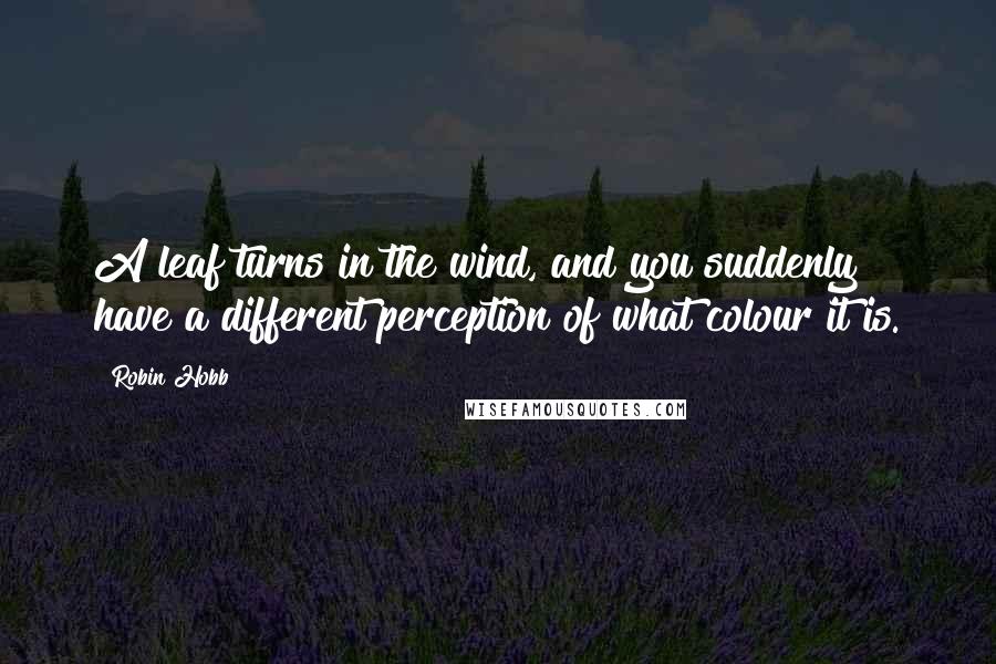 Robin Hobb Quotes: A leaf turns in the wind, and you suddenly have a different perception of what colour it is.
