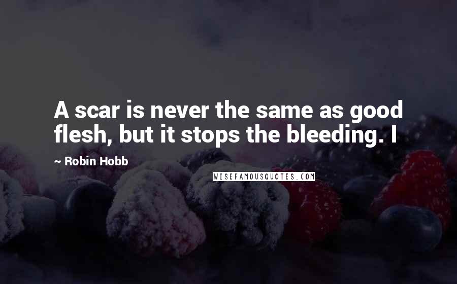 Robin Hobb Quotes: A scar is never the same as good flesh, but it stops the bleeding. I