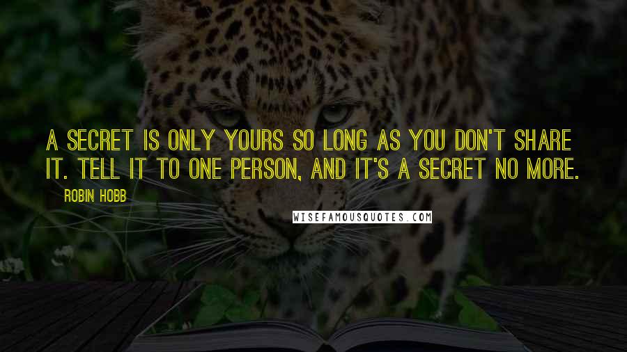 Robin Hobb Quotes: A secret is only yours so long as you don't share it. Tell it to one person, and it's a secret no more.