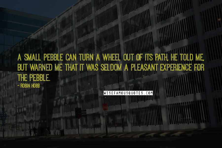 Robin Hobb Quotes: A small pebble can turn a wheel out of its path, he told me, but warned me that it was seldom a pleasant experience for the pebble.