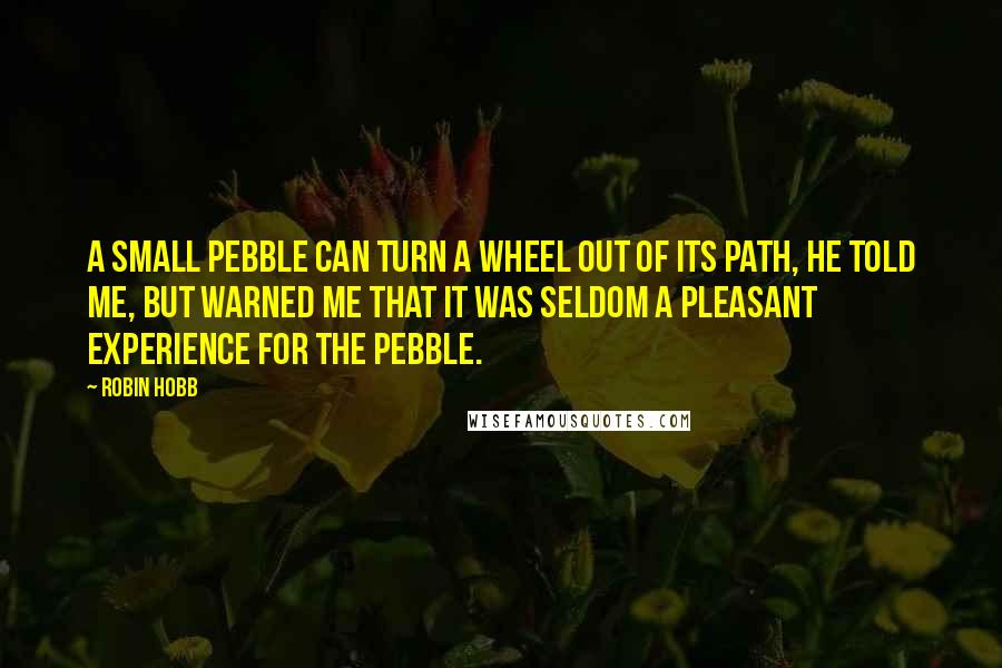 Robin Hobb Quotes: A small pebble can turn a wheel out of its path, he told me, but warned me that it was seldom a pleasant experience for the pebble.