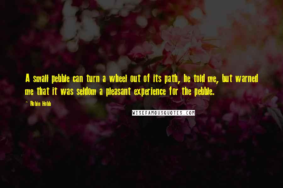 Robin Hobb Quotes: A small pebble can turn a wheel out of its path, he told me, but warned me that it was seldom a pleasant experience for the pebble.