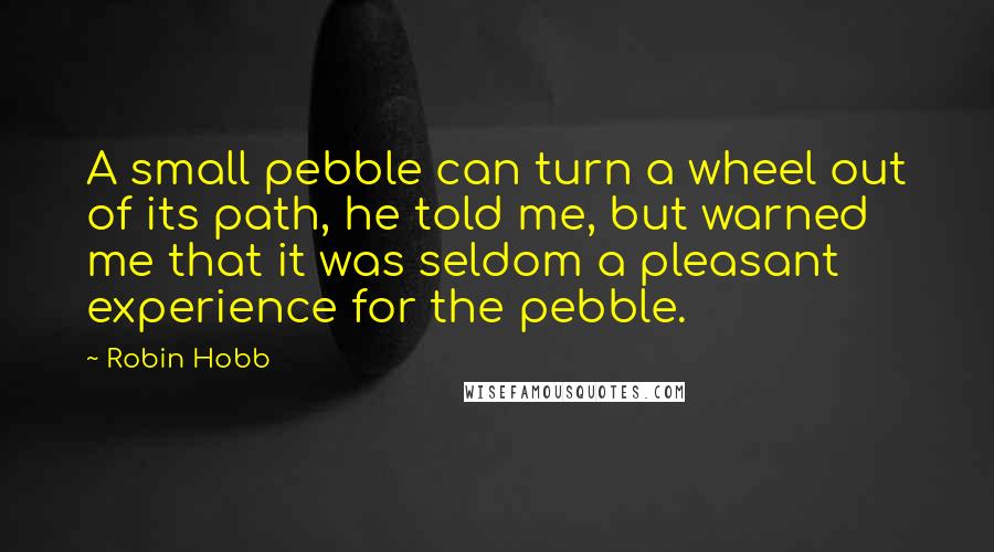 Robin Hobb Quotes: A small pebble can turn a wheel out of its path, he told me, but warned me that it was seldom a pleasant experience for the pebble.