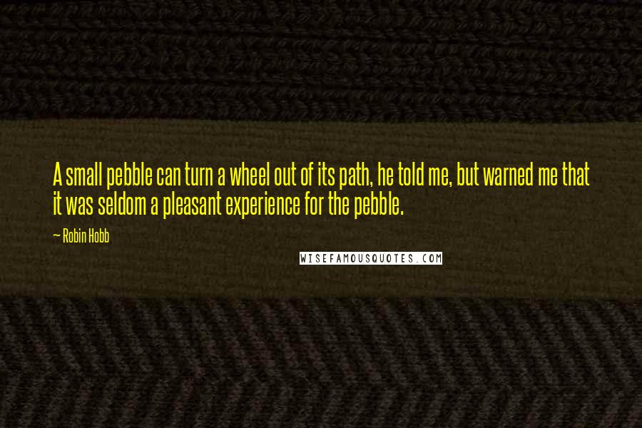 Robin Hobb Quotes: A small pebble can turn a wheel out of its path, he told me, but warned me that it was seldom a pleasant experience for the pebble.