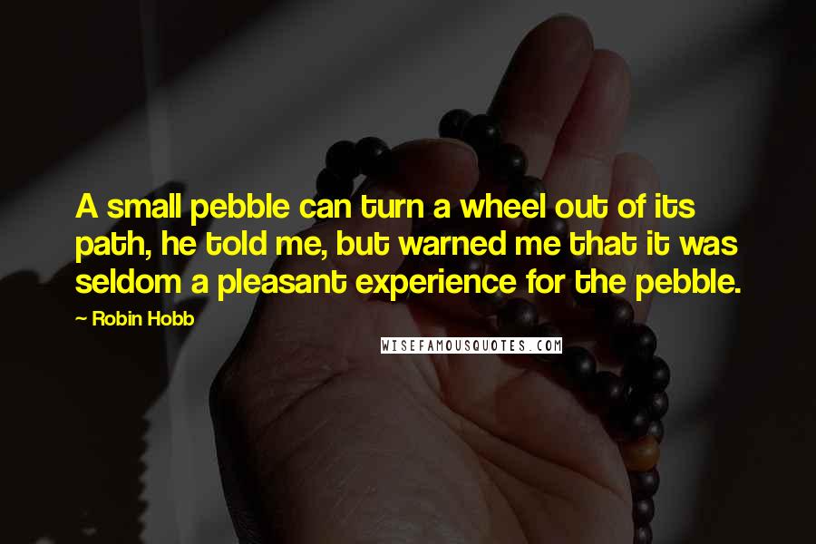 Robin Hobb Quotes: A small pebble can turn a wheel out of its path, he told me, but warned me that it was seldom a pleasant experience for the pebble.
