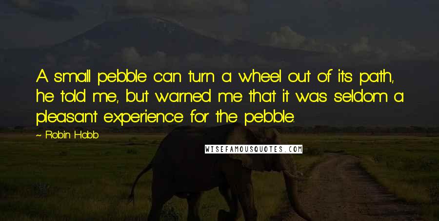 Robin Hobb Quotes: A small pebble can turn a wheel out of its path, he told me, but warned me that it was seldom a pleasant experience for the pebble.