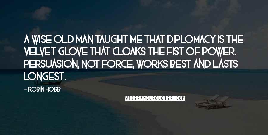 Robin Hobb Quotes: A wise old man taught me that diplomacy is the velvet glove that cloaks the fist of power. Persuasion, not force, works best and lasts longest.