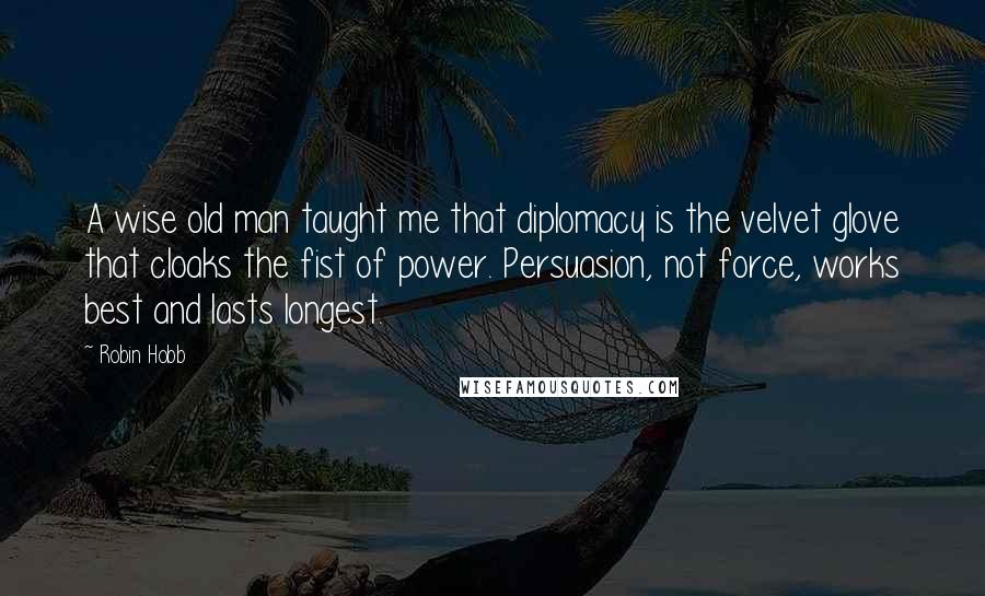 Robin Hobb Quotes: A wise old man taught me that diplomacy is the velvet glove that cloaks the fist of power. Persuasion, not force, works best and lasts longest.