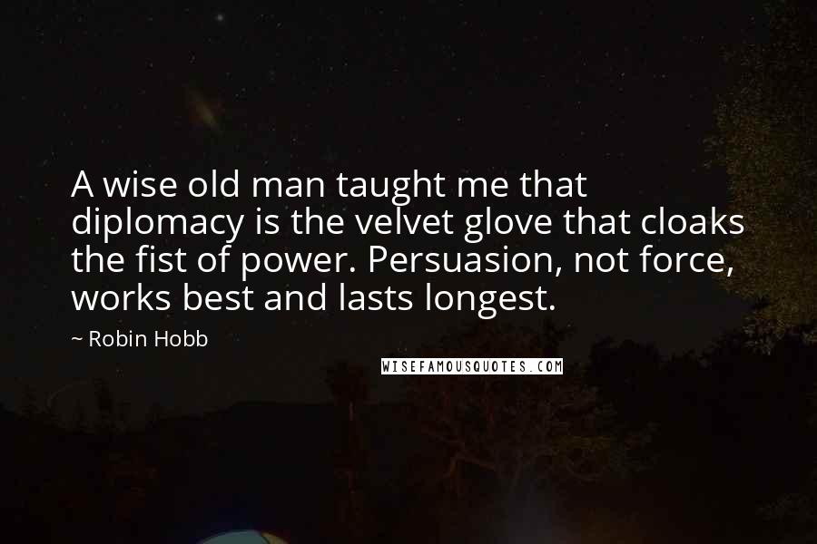 Robin Hobb Quotes: A wise old man taught me that diplomacy is the velvet glove that cloaks the fist of power. Persuasion, not force, works best and lasts longest.