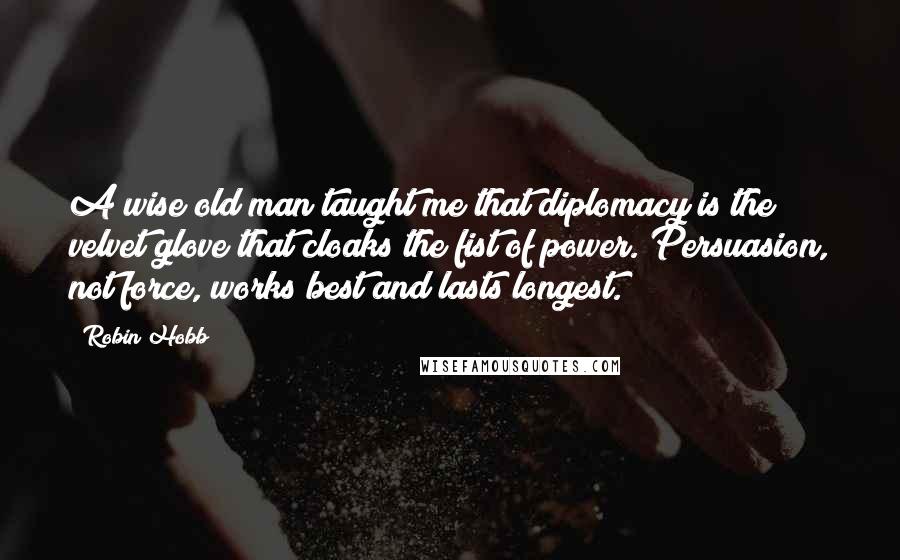 Robin Hobb Quotes: A wise old man taught me that diplomacy is the velvet glove that cloaks the fist of power. Persuasion, not force, works best and lasts longest.