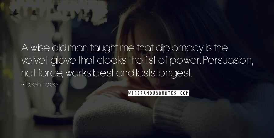 Robin Hobb Quotes: A wise old man taught me that diplomacy is the velvet glove that cloaks the fist of power. Persuasion, not force, works best and lasts longest.