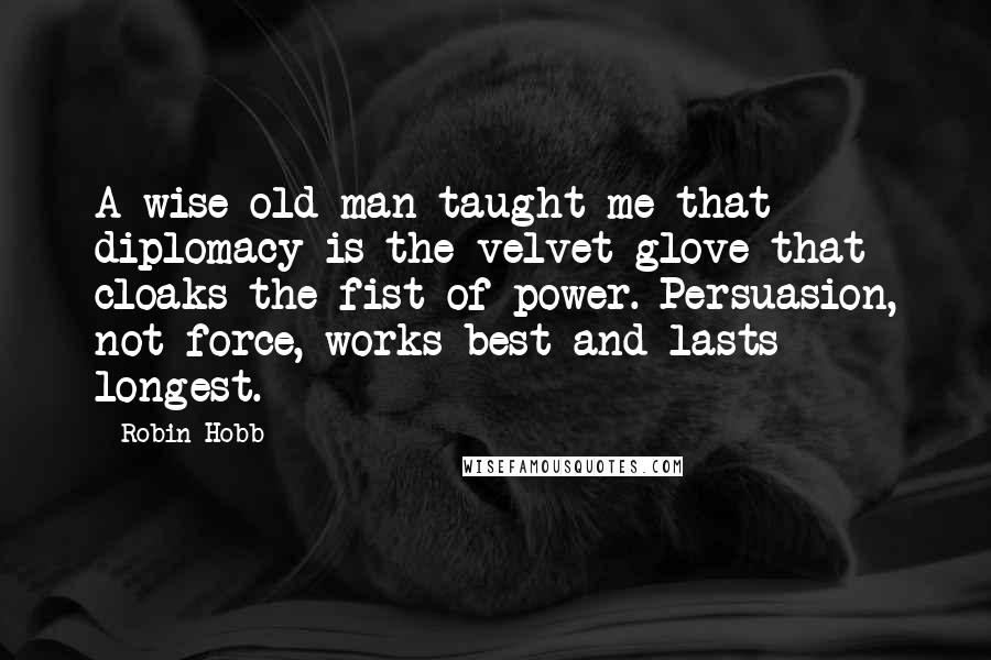 Robin Hobb Quotes: A wise old man taught me that diplomacy is the velvet glove that cloaks the fist of power. Persuasion, not force, works best and lasts longest.