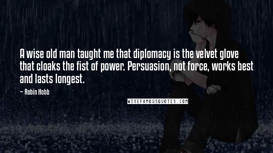 Robin Hobb Quotes: A wise old man taught me that diplomacy is the velvet glove that cloaks the fist of power. Persuasion, not force, works best and lasts longest.