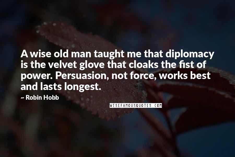 Robin Hobb Quotes: A wise old man taught me that diplomacy is the velvet glove that cloaks the fist of power. Persuasion, not force, works best and lasts longest.