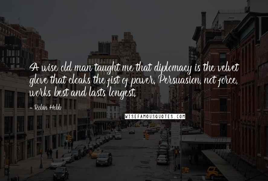 Robin Hobb Quotes: A wise old man taught me that diplomacy is the velvet glove that cloaks the fist of power. Persuasion, not force, works best and lasts longest.