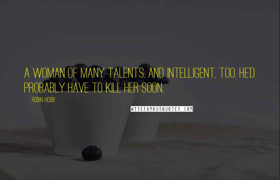 Robin Hobb Quotes: A woman of many talents. And intelligent, too. He'd probably have to kill her soon.