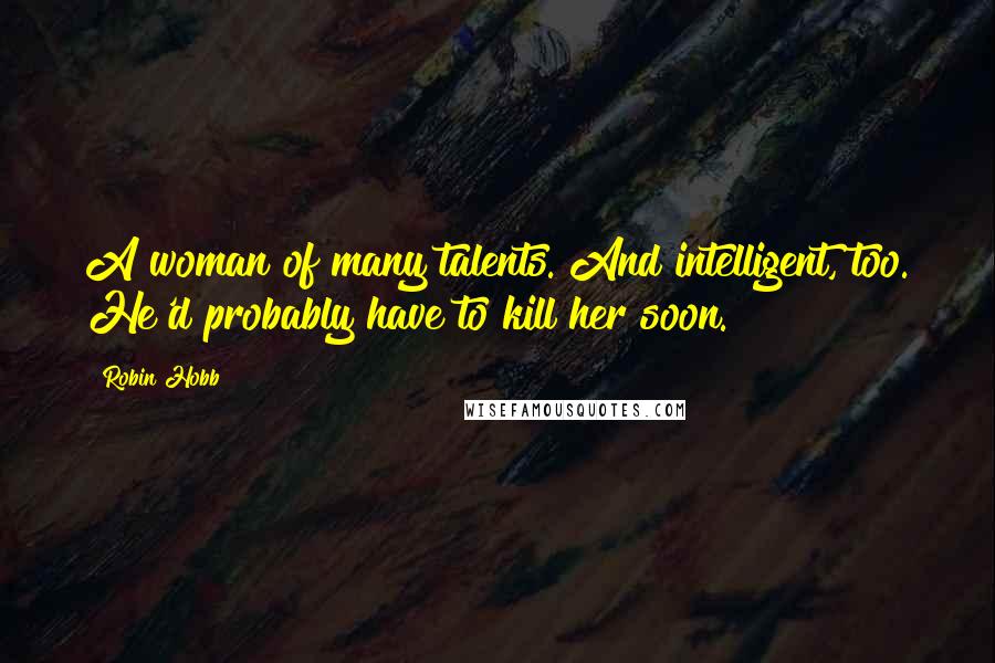 Robin Hobb Quotes: A woman of many talents. And intelligent, too. He'd probably have to kill her soon.