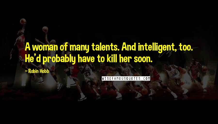 Robin Hobb Quotes: A woman of many talents. And intelligent, too. He'd probably have to kill her soon.