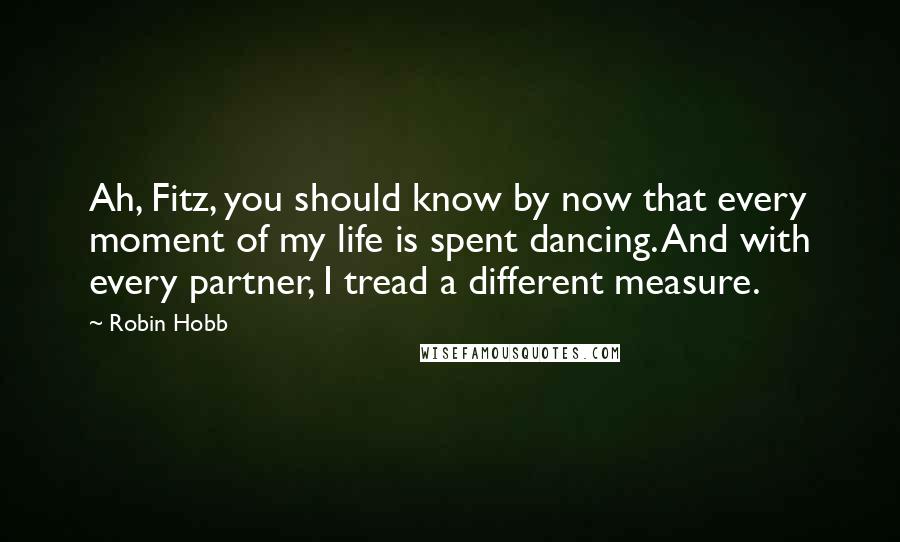 Robin Hobb Quotes: Ah, Fitz, you should know by now that every moment of my life is spent dancing. And with every partner, I tread a different measure.