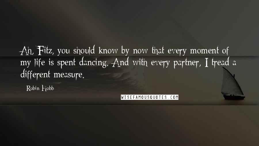 Robin Hobb Quotes: Ah, Fitz, you should know by now that every moment of my life is spent dancing. And with every partner, I tread a different measure.