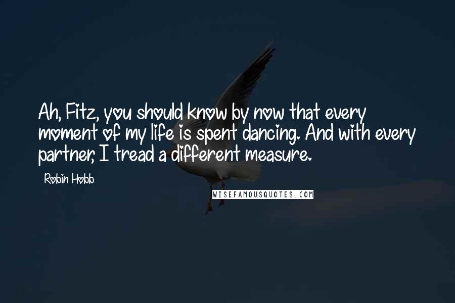 Robin Hobb Quotes: Ah, Fitz, you should know by now that every moment of my life is spent dancing. And with every partner, I tread a different measure.