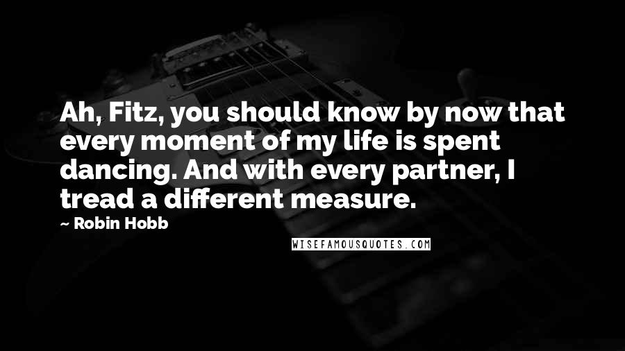 Robin Hobb Quotes: Ah, Fitz, you should know by now that every moment of my life is spent dancing. And with every partner, I tread a different measure.