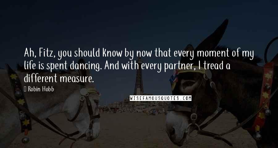 Robin Hobb Quotes: Ah, Fitz, you should know by now that every moment of my life is spent dancing. And with every partner, I tread a different measure.