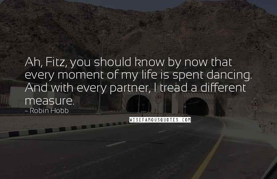 Robin Hobb Quotes: Ah, Fitz, you should know by now that every moment of my life is spent dancing. And with every partner, I tread a different measure.