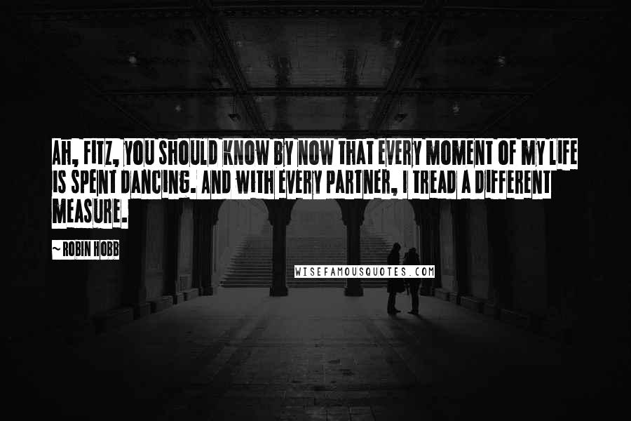 Robin Hobb Quotes: Ah, Fitz, you should know by now that every moment of my life is spent dancing. And with every partner, I tread a different measure.