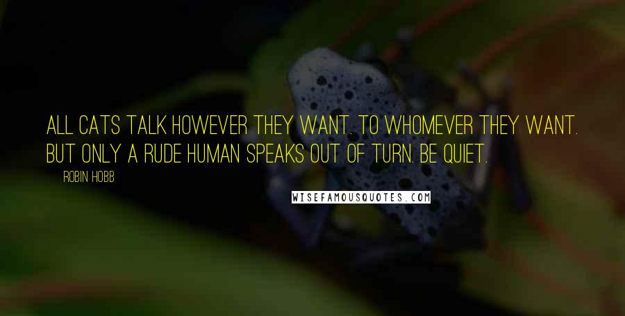 Robin Hobb Quotes: All cats talk however they want. To whomever they want. But only a rude human speaks out of turn. Be quiet.