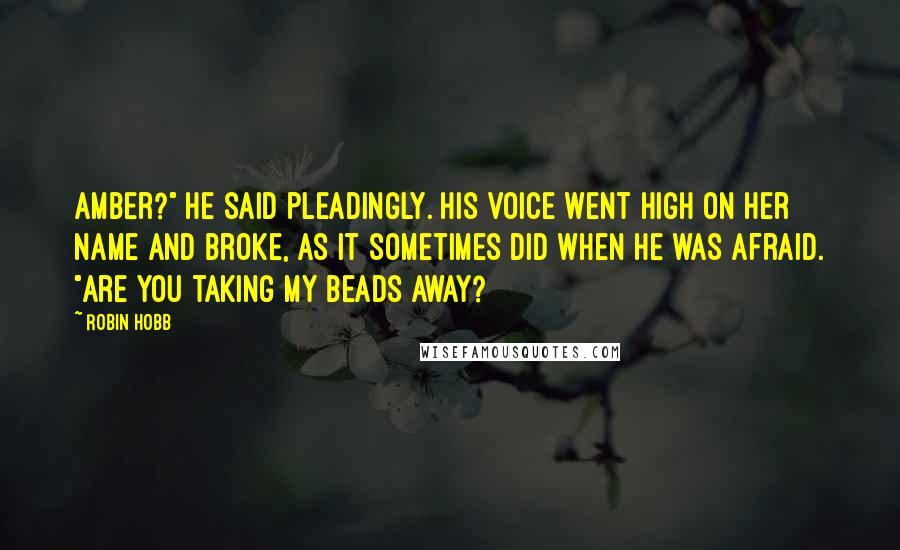 Robin Hobb Quotes: Amber?" he said pleadingly. His voice went high on her name and broke, as it sometimes did when he was afraid. "Are you taking my beads away?