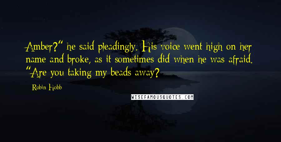 Robin Hobb Quotes: Amber?" he said pleadingly. His voice went high on her name and broke, as it sometimes did when he was afraid. "Are you taking my beads away?