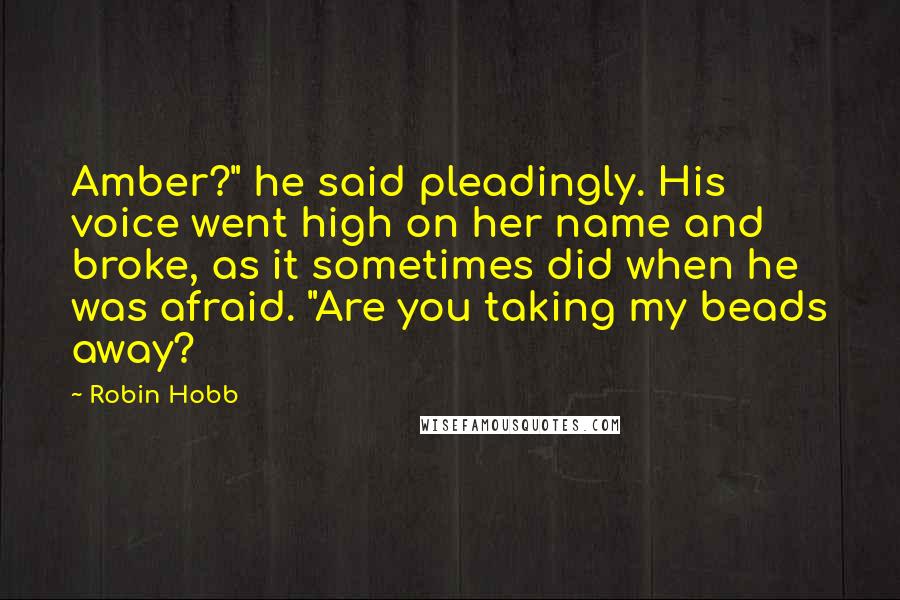 Robin Hobb Quotes: Amber?" he said pleadingly. His voice went high on her name and broke, as it sometimes did when he was afraid. "Are you taking my beads away?