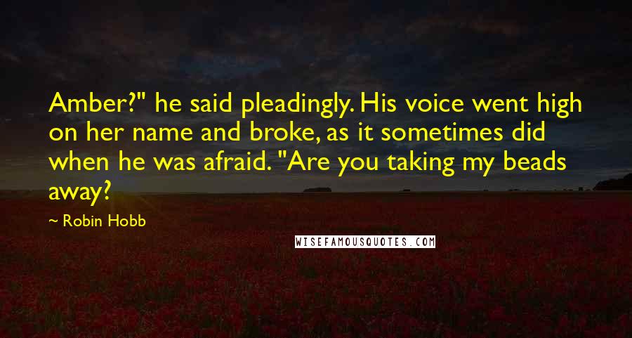 Robin Hobb Quotes: Amber?" he said pleadingly. His voice went high on her name and broke, as it sometimes did when he was afraid. "Are you taking my beads away?