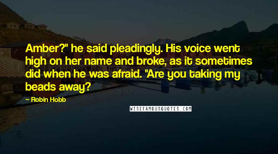 Robin Hobb Quotes: Amber?" he said pleadingly. His voice went high on her name and broke, as it sometimes did when he was afraid. "Are you taking my beads away?