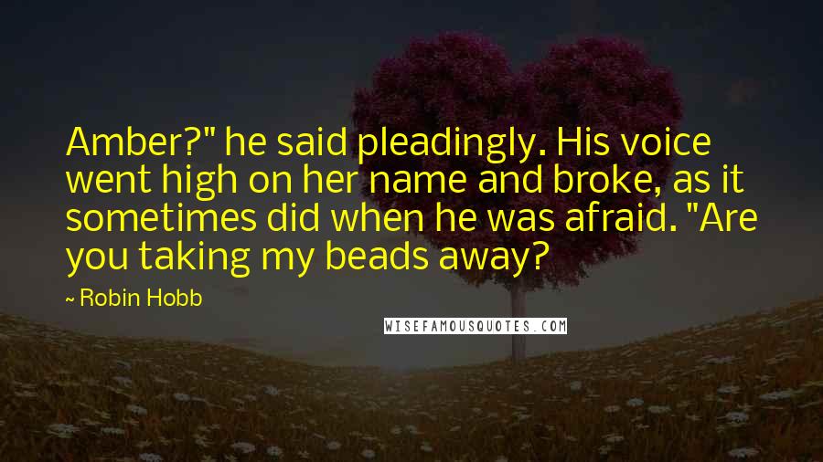 Robin Hobb Quotes: Amber?" he said pleadingly. His voice went high on her name and broke, as it sometimes did when he was afraid. "Are you taking my beads away?