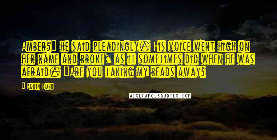 Robin Hobb Quotes: Amber?" he said pleadingly. His voice went high on her name and broke, as it sometimes did when he was afraid. "Are you taking my beads away?