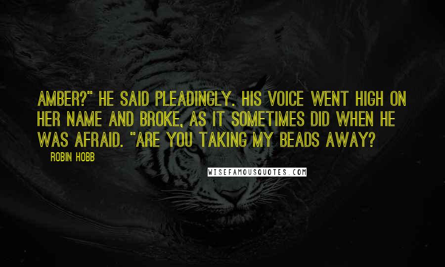 Robin Hobb Quotes: Amber?" he said pleadingly. His voice went high on her name and broke, as it sometimes did when he was afraid. "Are you taking my beads away?