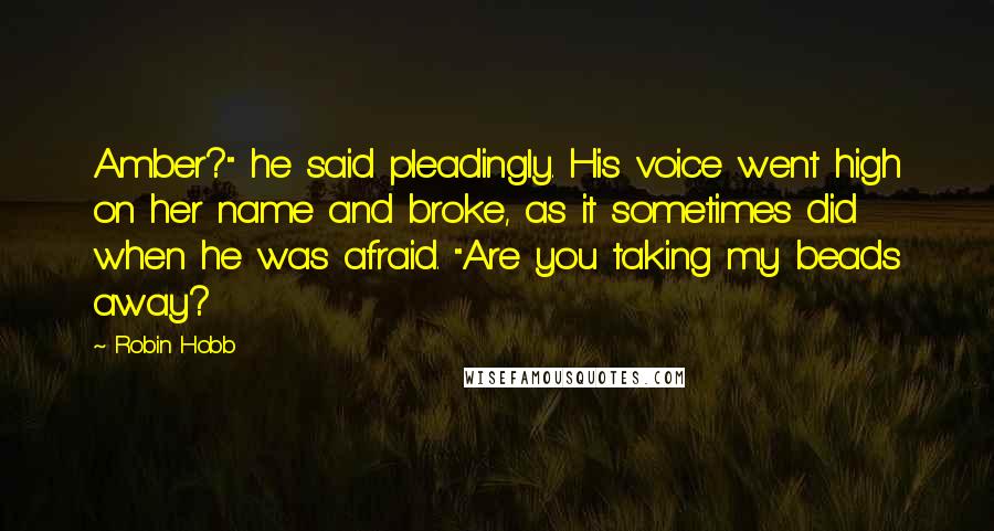 Robin Hobb Quotes: Amber?" he said pleadingly. His voice went high on her name and broke, as it sometimes did when he was afraid. "Are you taking my beads away?