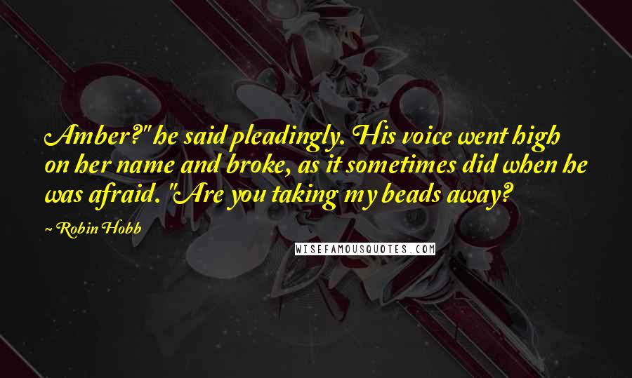 Robin Hobb Quotes: Amber?" he said pleadingly. His voice went high on her name and broke, as it sometimes did when he was afraid. "Are you taking my beads away?