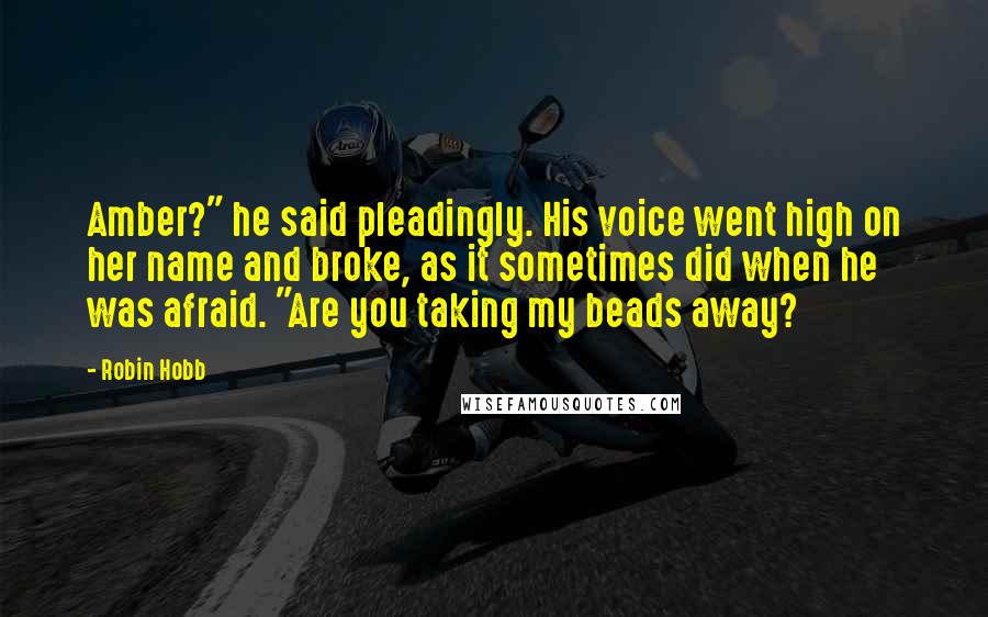 Robin Hobb Quotes: Amber?" he said pleadingly. His voice went high on her name and broke, as it sometimes did when he was afraid. "Are you taking my beads away?