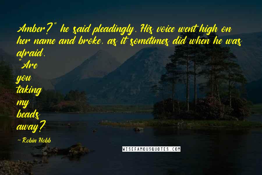 Robin Hobb Quotes: Amber?" he said pleadingly. His voice went high on her name and broke, as it sometimes did when he was afraid. "Are you taking my beads away?